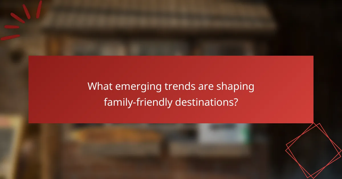 What emerging trends are shaping family-friendly destinations?